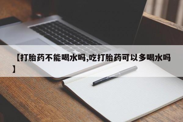 米非米索货到付款【打胎药不能喝水吗,吃打胎药可以多喝水吗】