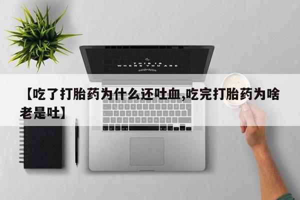 米非米索货到付款【吃了打胎药为什么还吐血,吃完打胎药为啥老是吐】