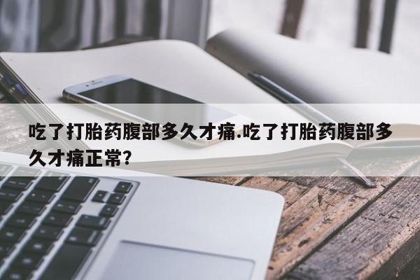 米非米索货到付款吃了打胎药腹部多久才痛.吃了打胎药腹部多久才痛正常？