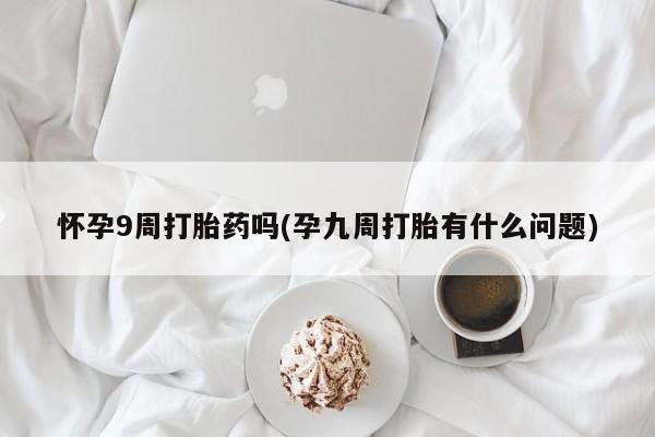 米非米索货到付款怀孕9周打胎药吗(孕九周打胎有什么问题)