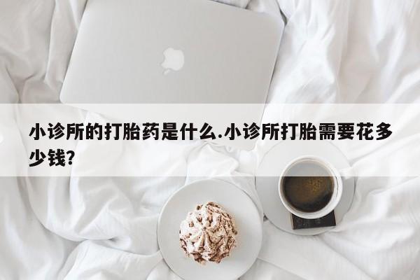 米非米索货到付款小诊所的打胎药是什么.小诊所打胎需要花多少钱？