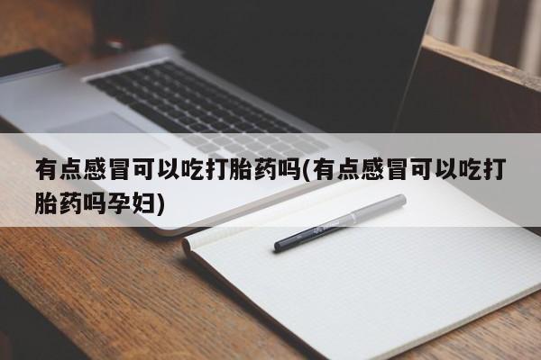 米非米索货到付款有点感冒可以吃打胎药吗(有点感冒可以吃打胎药吗孕妇)