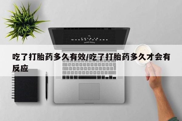 米非米索货到付款吃了打胎药多久有效/吃了打胎药多久才会有反应