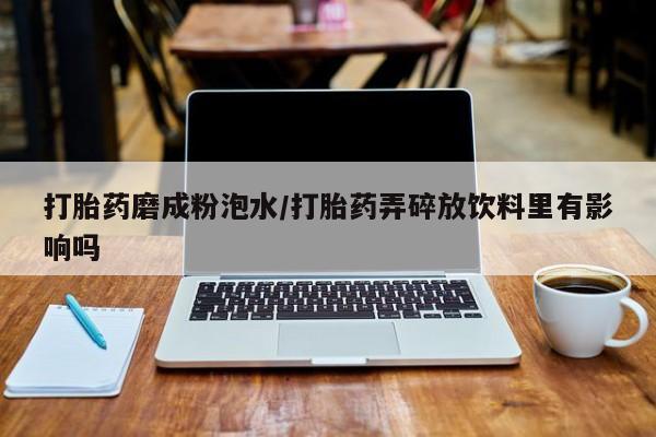 米非米索货到付款打胎药磨成粉泡水/打胎药弄碎放饮料里有影响吗