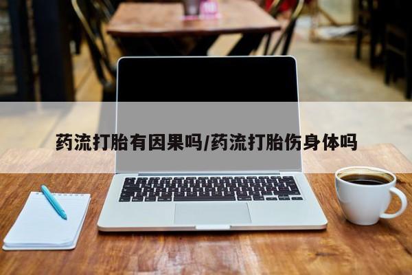 米非米索货到付款药流打胎有因果吗/药流打胎伤身体吗