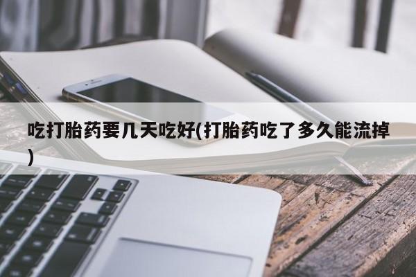 米非米索货到付款吃打胎药要几天吃好(打胎药吃了多久能流掉)