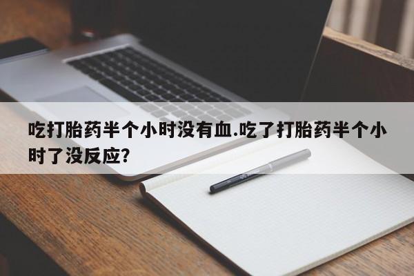 米非米索货到付款吃打胎药半个小时没有血.吃了打胎药半个小时了没反应？
