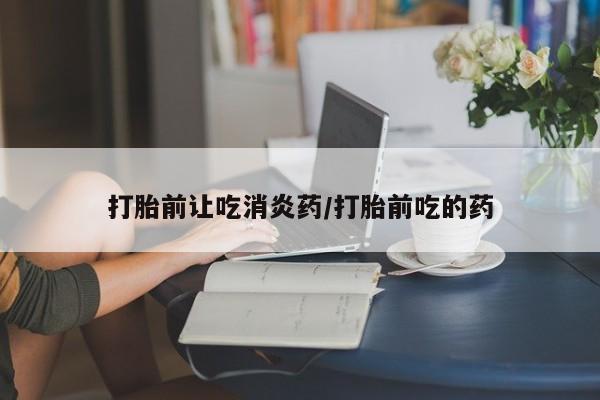 米非米索货到付款打胎前让吃消炎药/打胎前吃的药