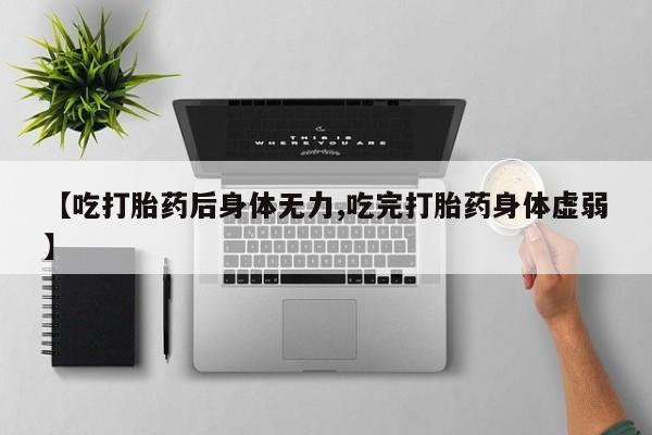 米非米索货到付款【吃打胎药后身体无力,吃完打胎药身体虚弱】