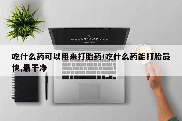 米非米索货到付款吃什么药可以用来打胎药/吃什么药能打胎最快,最干净