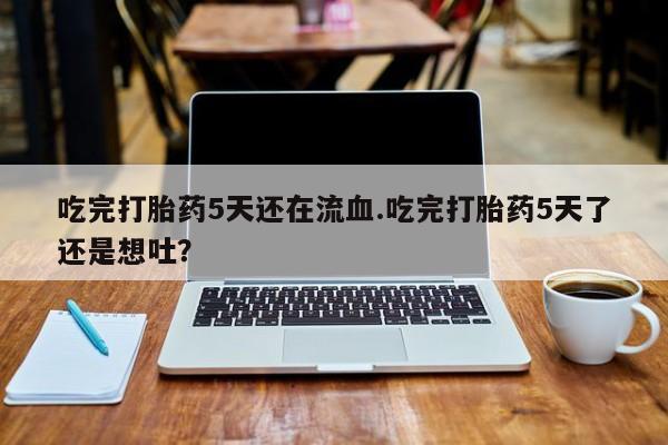 米非米索货到付款吃完打胎药5天还在流血.吃完打胎药5天了还是想吐？