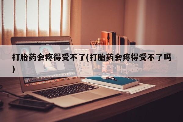 米非米索货到付款打胎药会疼得受不了(打胎药会疼得受不了吗)