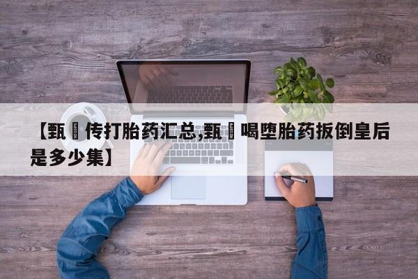 米非米索货到付款【甄嬛传打胎药汇总,甄嬛喝堕胎药扳倒皇后是多少集】