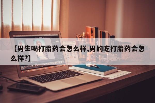 米非米索货到付款【男生喝打胎药会怎么样,男的吃打胎药会怎么样?】