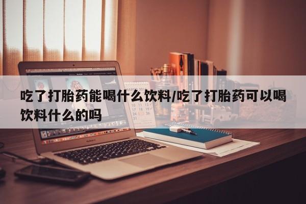 米非米索货到付款吃了打胎药能喝什么饮料/吃了打胎药可以喝饮料什么的吗