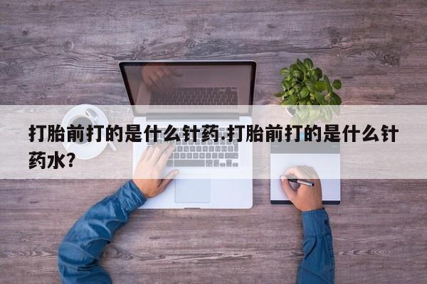米非米索货到付款打胎前打的是什么针药.打胎前打的是什么针药水？