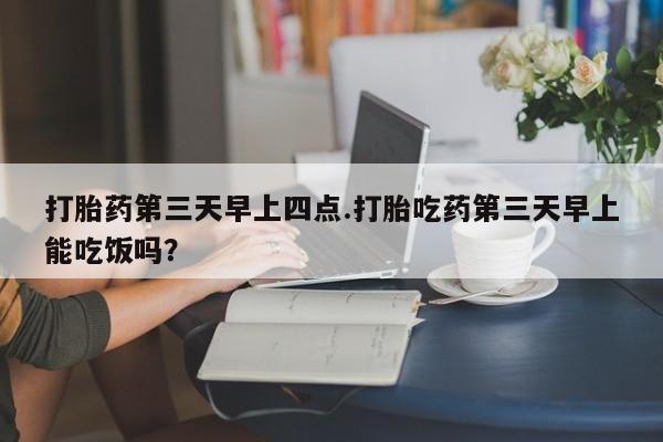 米非米索货到付款打胎药第三天早上四点.打胎吃药第三天早上能吃饭吗？