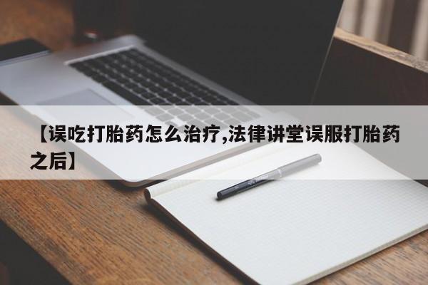 米非米索货到付款【误吃打胎药怎么治疗,法律讲堂误服打胎药之后】