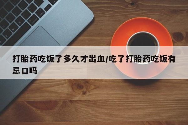 米非米索货到付款打胎药吃饭了多久才出血/吃了打胎药吃饭有忌口吗