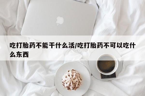 米非米索货到付款吃打胎药不能干什么活/吃打胎药不可以吃什么东西