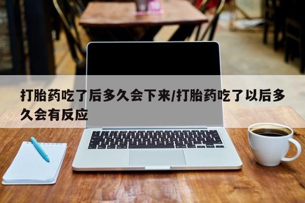 米非米索货到付款打胎药吃了后多久会下来/打胎药吃了以后多久会有反应