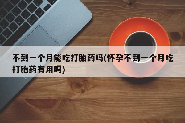 米非米索货到付款不到一个月能吃打胎药吗(怀孕不到一个月吃打胎药有用吗)