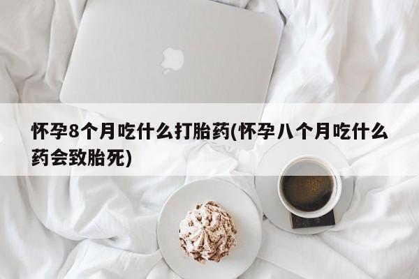 米非米索货到付款怀孕8个月吃什么打胎药(怀孕八个月吃什么药会致胎死)