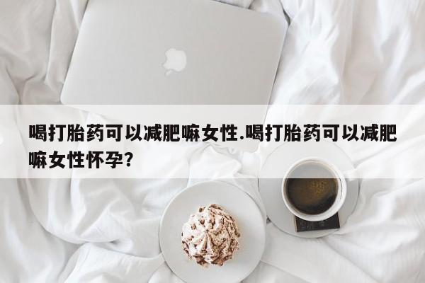米非米索货到付款喝打胎药可以减肥嘛女性.喝打胎药可以减肥嘛女性怀孕？
