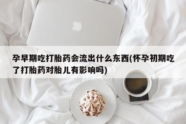 米非米索货到付款孕早期吃打胎药会流出什么东西(怀孕初期吃了打胎药对胎儿有影响吗)