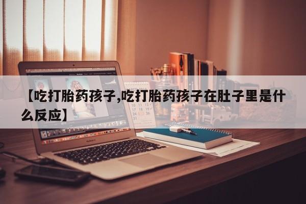 米非米索货到付款【吃打胎药孩子,吃打胎药孩子在肚子里是什么反应】