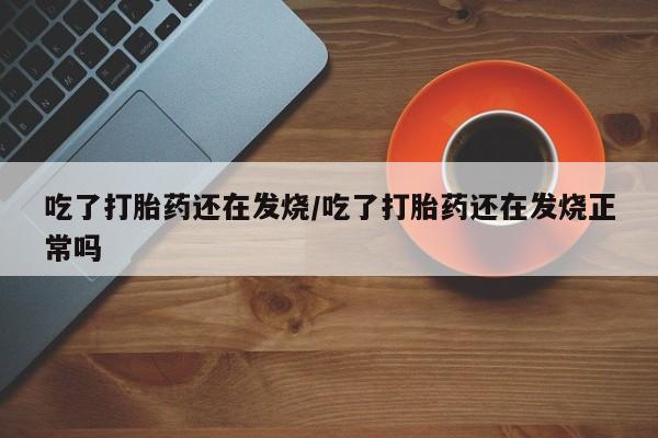 米非米索货到付款吃了打胎药还在发烧/吃了打胎药还在发烧正常吗