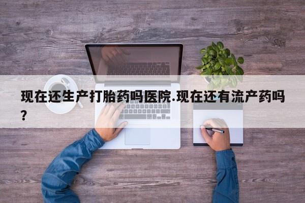米非米索货到付款现在还生产打胎药吗医院.现在还有流产药吗？