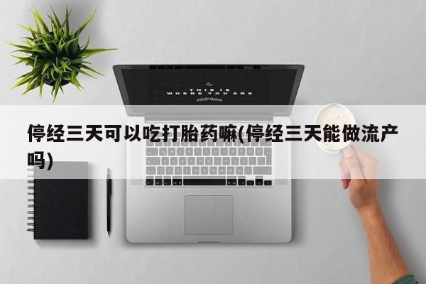 米非米索货到付款停经三天可以吃打胎药嘛(停经三天能做流产吗)
