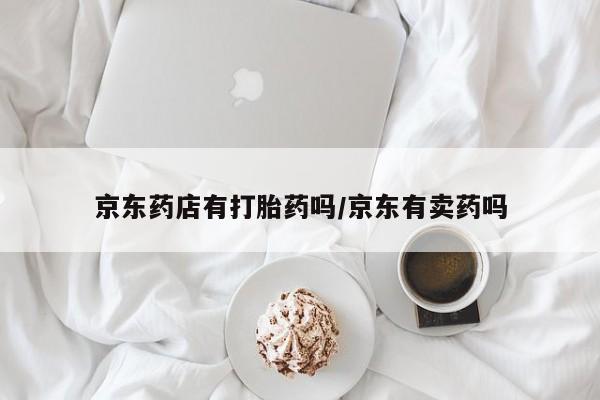 米非米索货到付款京东药店有打胎药吗/京东有卖药吗