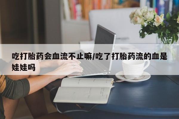 米非米索货到付款吃打胎药会血流不止嘛/吃了打胎药流的血是娃娃吗
