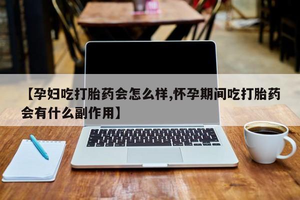 米非米索货到付款【孕妇吃打胎药会怎么样,怀孕期间吃打胎药会有什么副作用】