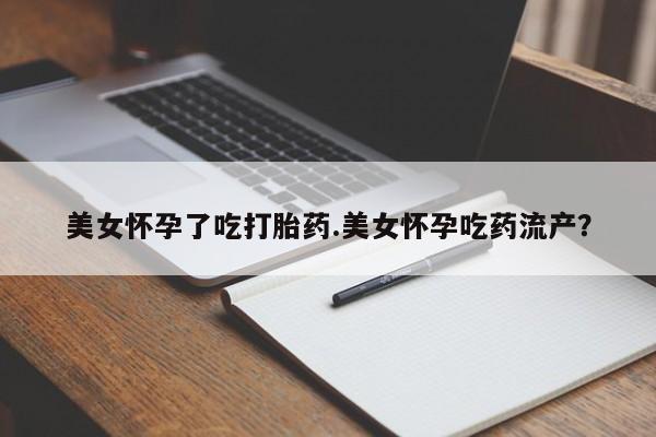米非米索货到付款美女怀孕了吃打胎药.美女怀孕吃药流产？