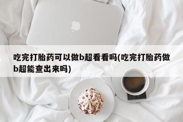 米非米索货到付款吃完打胎药可以做b超看看吗(吃完打胎药做b超能查出来吗)
