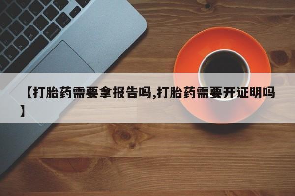 米非米索货到付款【打胎药需要拿报告吗,打胎药需要开证明吗】