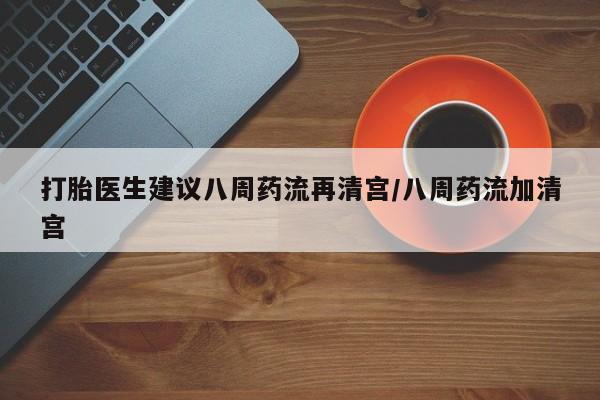 米非米索货到付款打胎医生建议八周药流再清宫/八周药流加清宫