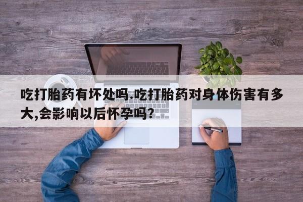 米非米索货到付款吃打胎药有坏处吗.吃打胎药对身体伤害有多大,会影响以后怀孕吗？