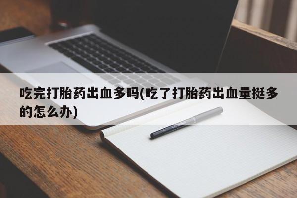 米非米索货到付款吃完打胎药出血多吗(吃了打胎药出血量挺多的怎么办)