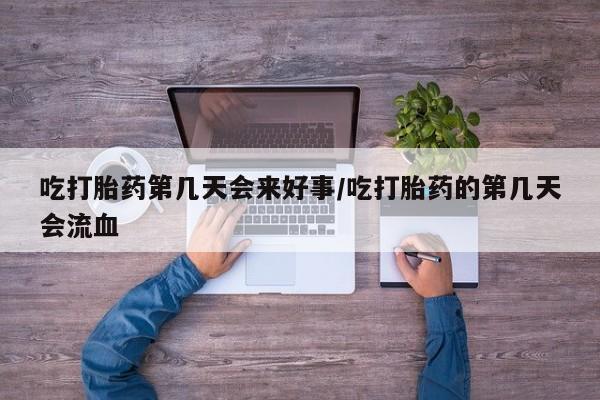 米非米索货到付款吃打胎药第几天会来好事/吃打胎药的第几天会流血