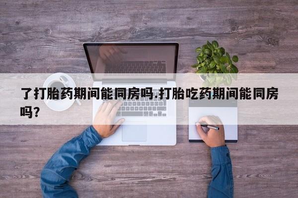 米非米索货到付款了打胎药期间能同房吗.打胎吃药期间能同房吗？