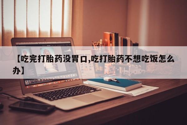 米非米索货到付款【吃完打胎药没胃口,吃打胎药不想吃饭怎么办】