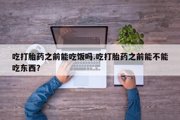 米非米索货到付款吃打胎药之前能吃饭吗.吃打胎药之前能不能吃东西？