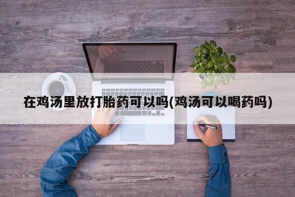 米非米索货到付款在鸡汤里放打胎药可以吗(鸡汤可以喝药吗)