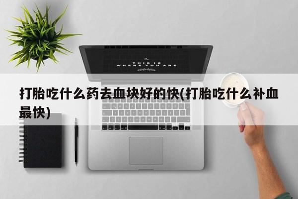米非米索货到付款打胎吃什么药去血块好的快(打胎吃什么补血最快)