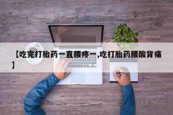 米非米索货到付款【吃完打胎药一直腰疼一,吃打胎药腰酸背痛】