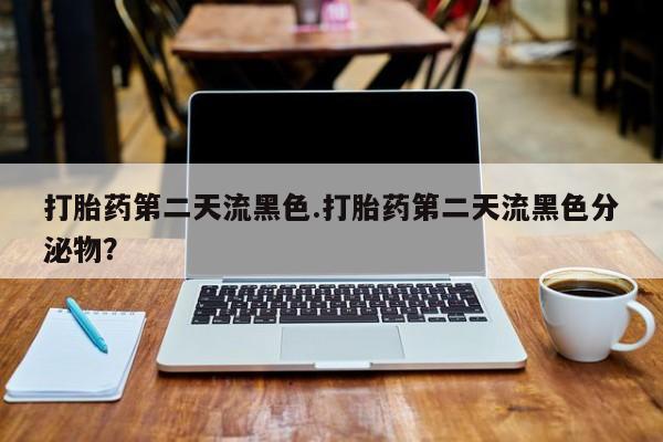 米非米索货到付款打胎药第二天流黑色.打胎药第二天流黑色分泌物？